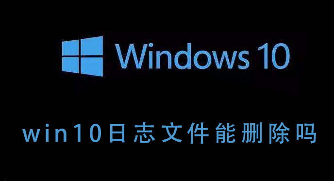Win10的日志文件能不能刪除？Win10日志文件刪除后會(huì)如何
