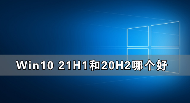 Win10 21H1和20H2哪個(gè)好 21H1和20H2系統(tǒng)詳細(xì)對(duì)比