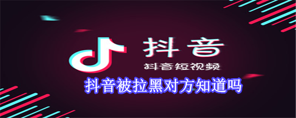 抖音被拉黑對(duì)方知道嗎