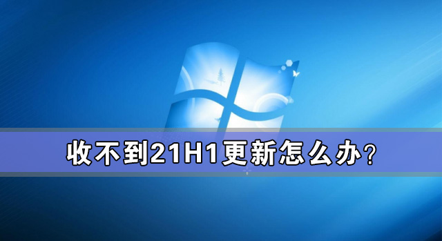 收不到21H1更新怎么辦？如何更新Win10 21H1？