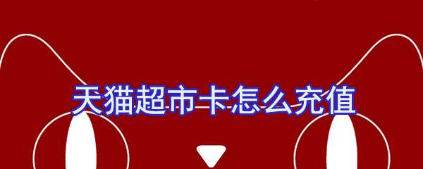 天貓超市卡怎么充值？天貓超市卡充值方法一覽