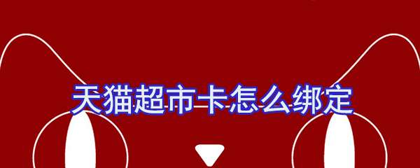 天貓超市卡怎么綁定？天貓超市卡綁定流程一覽