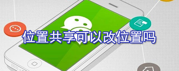 位置共享怎么改位置？微信位置共享位置修改方法一覽