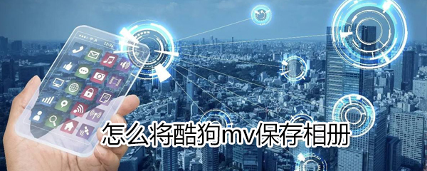 如何將酷狗mv保存相冊(cè)_將酷狗mv保存相冊(cè)方法介紹