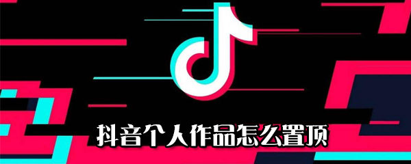 抖音個(gè)人作品如何置頂_個(gè)人作品置頂方法介紹