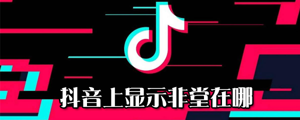 抖音上顯示非堂在什么位置_抖音上顯示非堂位置說(shuō)明