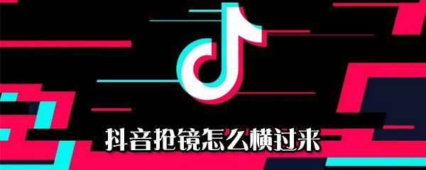 抖音搶鏡如何橫過來_搶鏡橫過來方法說明