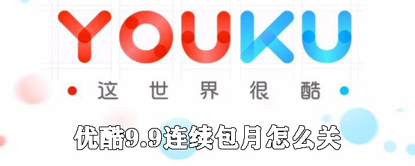 優(yōu)酷9.9連續(xù)包月如何關(guān)閉_優(yōu)酷連續(xù)包月會員關(guān)閉方法說明