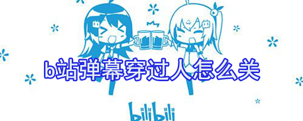 b站彈幕穿過人怎么關？b站穿過人彈幕關閉方法介紹