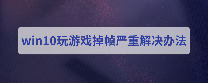 win10玩游戲掉幀嚴(yán)重解決辦法