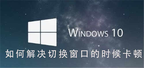 Win10系統(tǒng)如何解決切換窗口卡頓