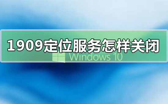 win10版本1909定位服務(wù)怎么樣關(guān)閉