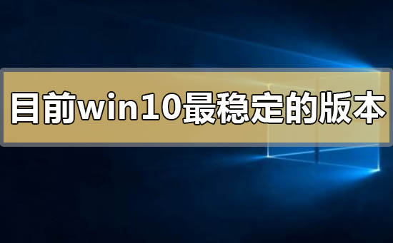 目前win10最穩(wěn)定的版本2020有哪些