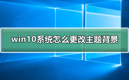 win10系統(tǒng)怎么更改主題背景