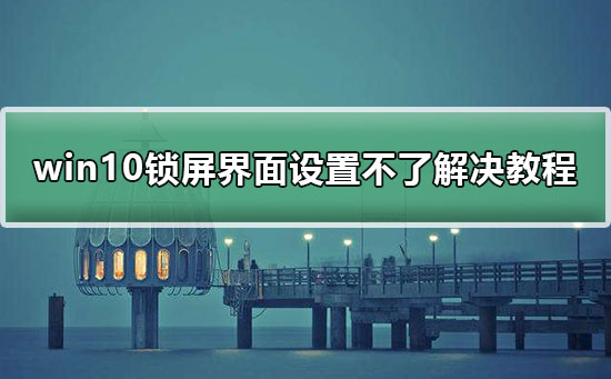 win10鎖屏界面設置不了解決教程