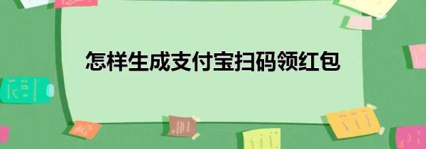 怎樣生成支付寶掃碼領(lǐng)紅包