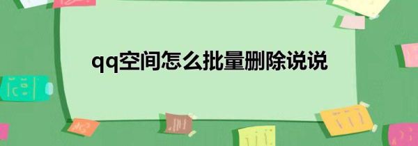 qq空間怎么批量刪除說(shuō)說(shuō)