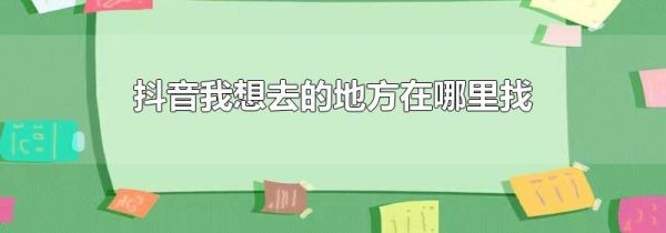 抖音我想去的地方在哪里找