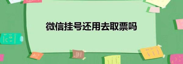 微信掛號(hào)還用去取票嗎