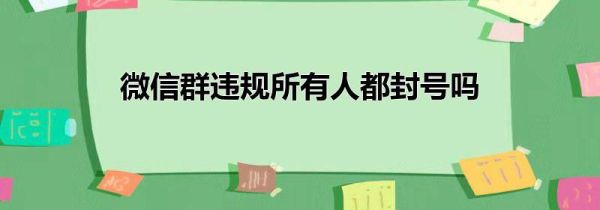 微信群違規(guī)所有人都封號(hào)嗎