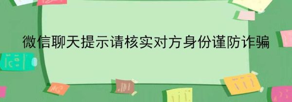 微信聊天提示請(qǐng)核實(shí)對(duì)方身份謹(jǐn)防詐騙