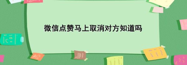 微信點贊馬上取消對方知道嗎