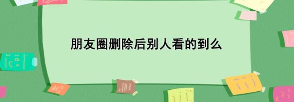 朋友圈刪除后別人看的到么