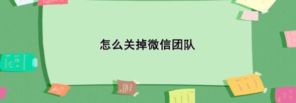 怎么關(guān)掉微信團(tuán)隊(duì)