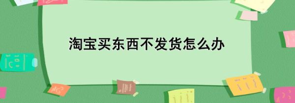 淘寶買東西不發(fā)貨怎么辦